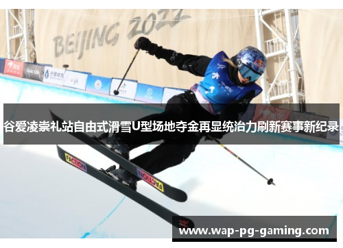 谷爱凌崇礼站自由式滑雪U型场地夺金再显统治力刷新赛事新纪录