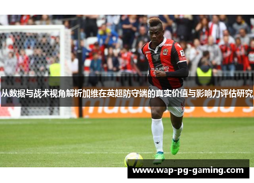 从数据与战术视角解析加维在英超防守端的真实价值与影响力评估研究